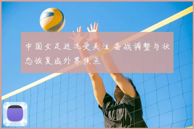 中国女足近况受关注 备战调整与状态恢复成外界焦点