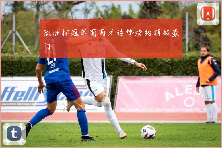 欧洲杯冠军葡萄牙边锋续约顶级豪门