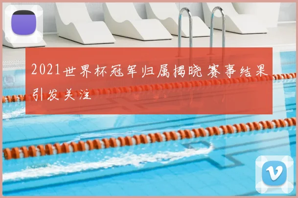 2021世界杯冠军归属揭晓 赛事结果引发关注