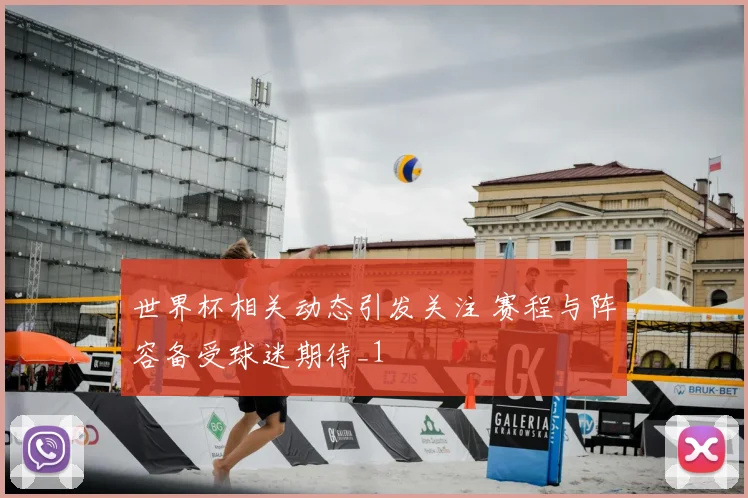 世界杯相关动态引发关注 赛程与阵容备受球迷期待_1
