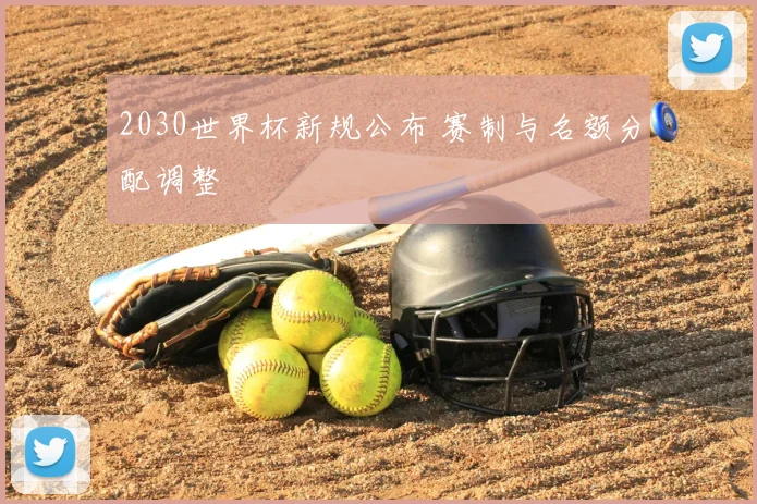 2030世界杯新规公布 赛制与名额分配调整