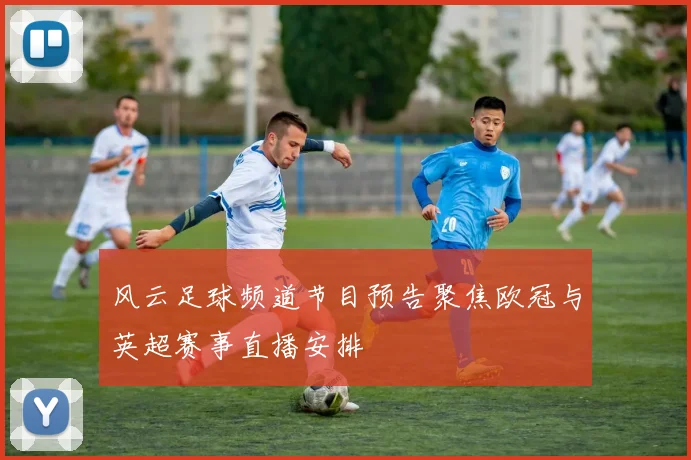风云足球频道节目预告聚焦欧冠与英超赛事直播安排