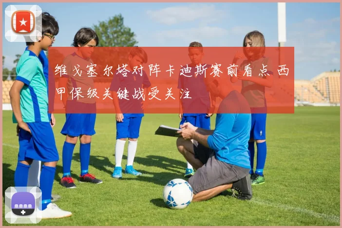 维戈塞尔塔对阵卡迪斯赛前看点 西甲保级关键战受关注