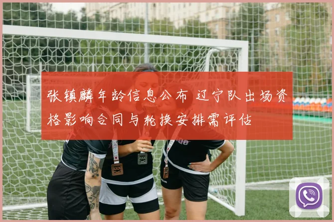 张镇麟年龄信息公布 辽宁队出场资格影响合同与轮换安排需评估