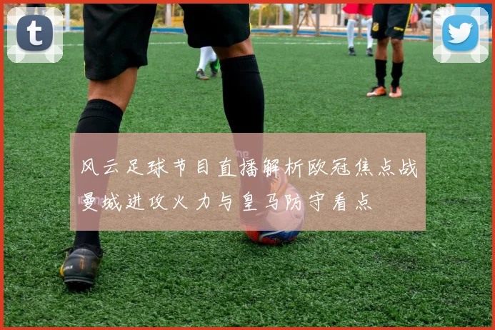 风云足球节目直播解析欧冠焦点战曼城进攻火力与皇马防守看点