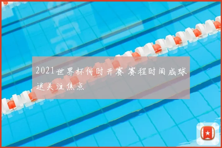 2021世界杯何时开赛 赛程时间成球迷关注焦点