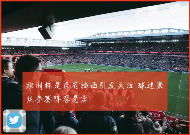欧洲杯是否有梅西引发关注 球迷聚焦参赛阵容悬念