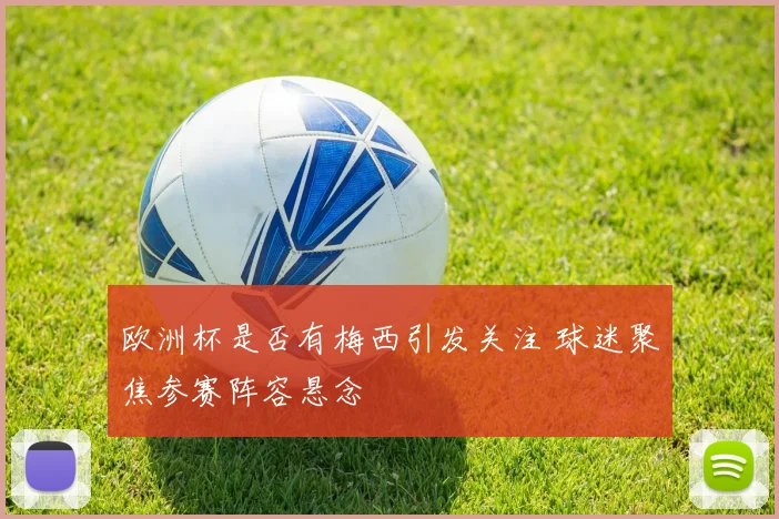 欧洲杯是否有梅西引发关注 球迷聚焦参赛阵容悬念