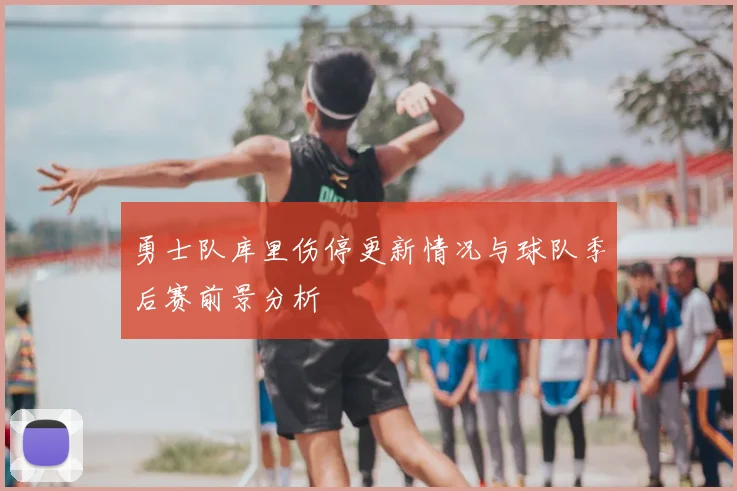 勇士队库里伤停更新情况与球队季后赛前景分析