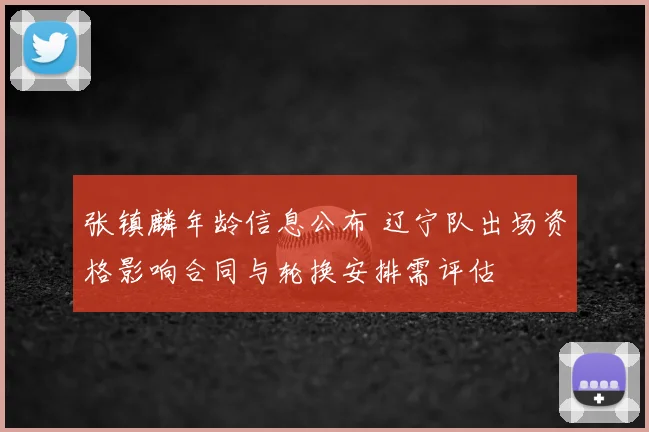 张镇麟年龄信息公布 辽宁队出场资格影响合同与轮换安排需评估