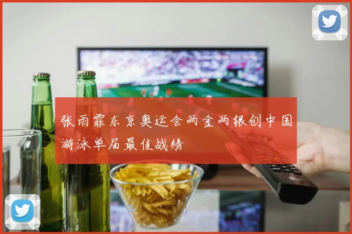 张雨霏东京奥运会两金两银创中国游泳单届最佳战绩
