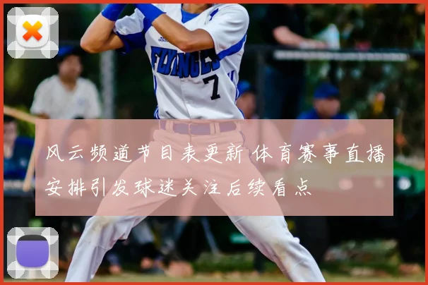 风云频道节目表更新 体育赛事直播安排引发球迷关注后续看点