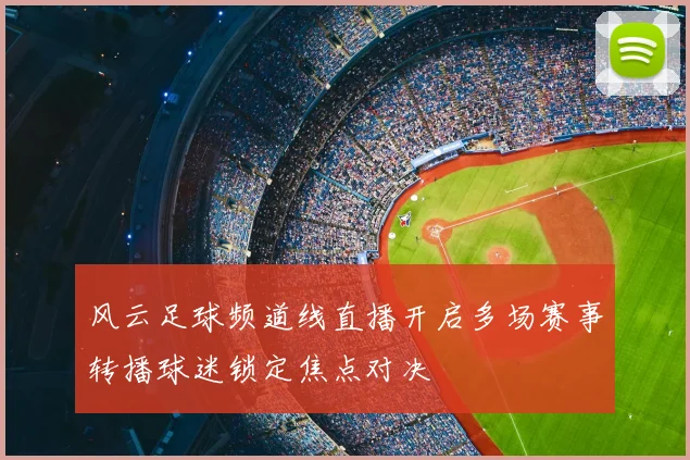 风云足球频道线直播开启多场赛事转播球迷锁定焦点对决