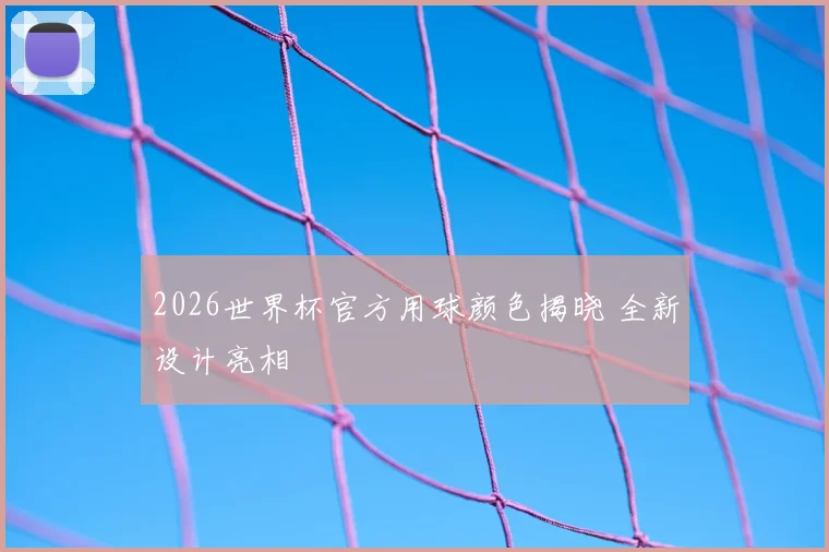 2026世界杯官方用球颜色揭晓 全新设计亮相