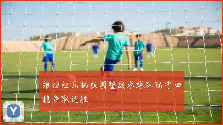 维拉纽瓦执教调整战术球队防守回稳争取连胜