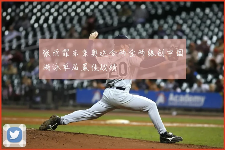 张雨霏东京奥运会两金两银创中国游泳单届最佳战绩