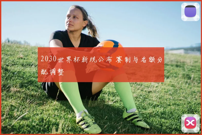 2030世界杯新规公布 赛制与名额分配调整