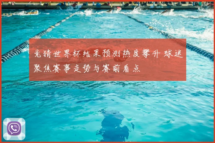 竞猜世界杯结果预测热度攀升 球迷聚焦赛事走势与赛前看点