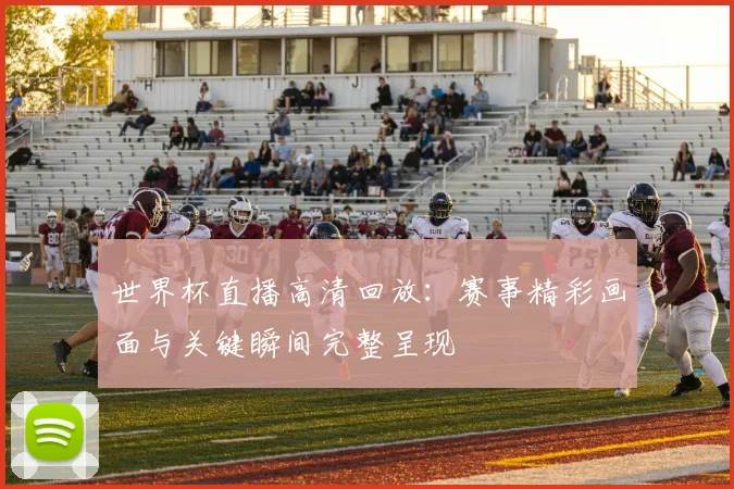 世界杯直播高清回放:赛事精彩画面与关键瞬间完整呈现