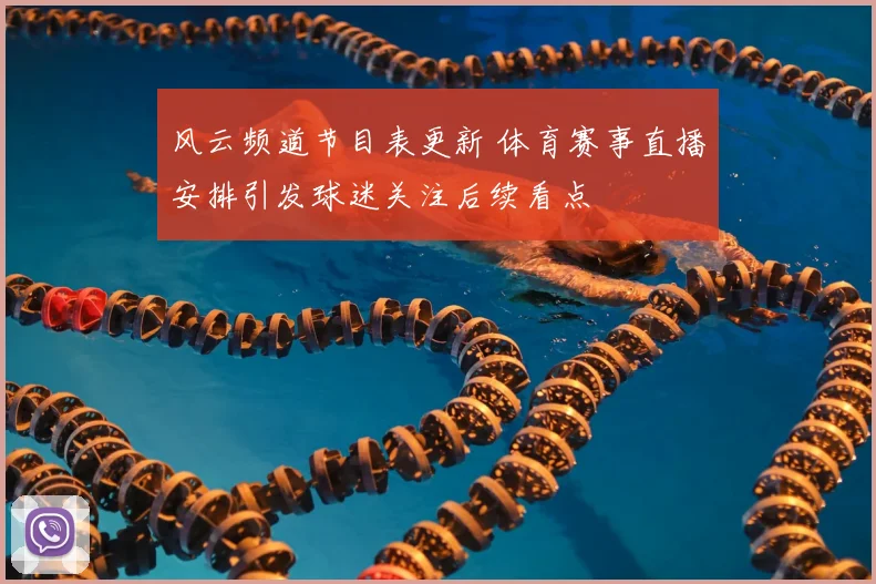 风云频道节目表更新 体育赛事直播安排引发球迷关注后续看点
