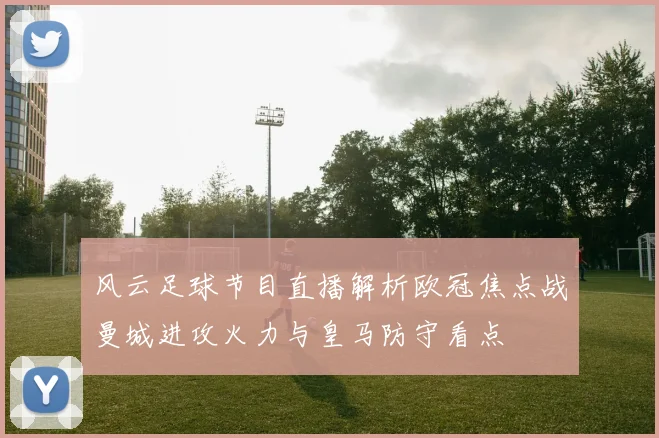风云足球节目直播解析欧冠焦点战曼城进攻火力与皇马防守看点