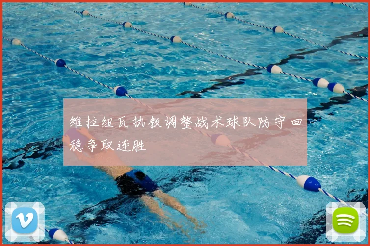 维拉纽瓦执教调整战术球队防守回稳争取连胜