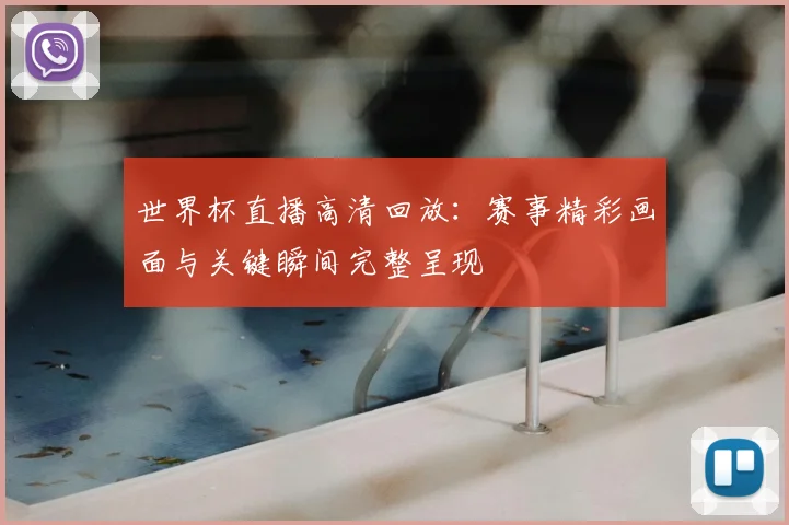 世界杯直播高清回放:赛事精彩画面与关键瞬间完整呈现