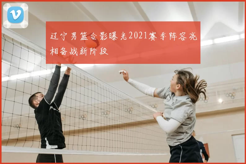 辽宁男篮合影曝光2021赛季阵容亮相备战新阶段