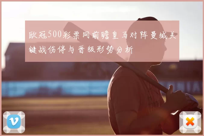 欧冠500彩票网前瞻皇马对阵曼城关键战伤停与晋级形势分析