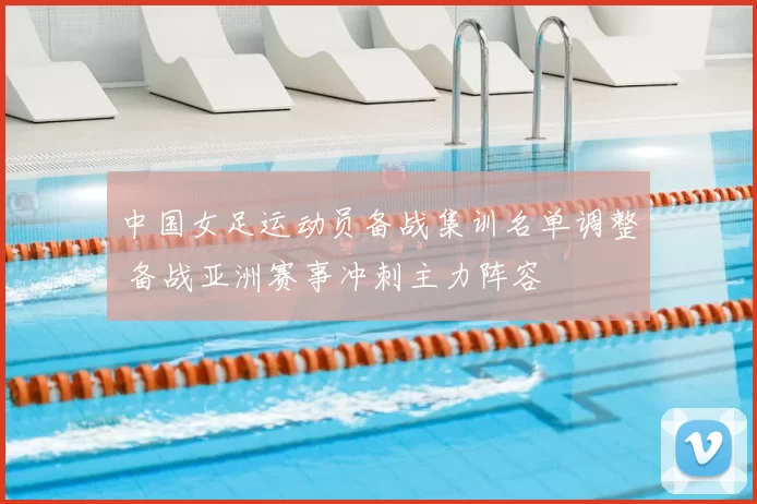 中国女足运动员备战集训名单调整 备战亚洲赛事冲刺主力阵容