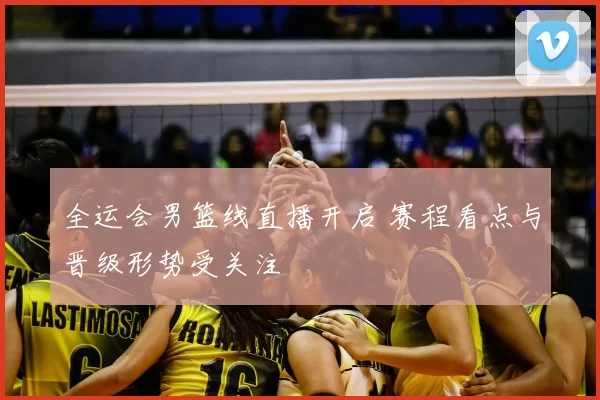 全运会男篮线直播开启 赛程看点与晋级形势受关注