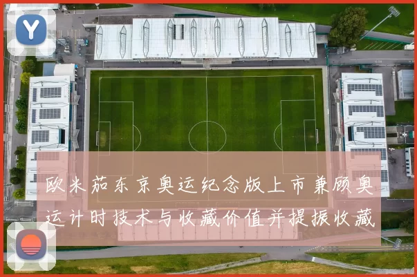 欧米茄东京奥运纪念版上市兼顾奥运计时技术与收藏价值并提振收藏关注